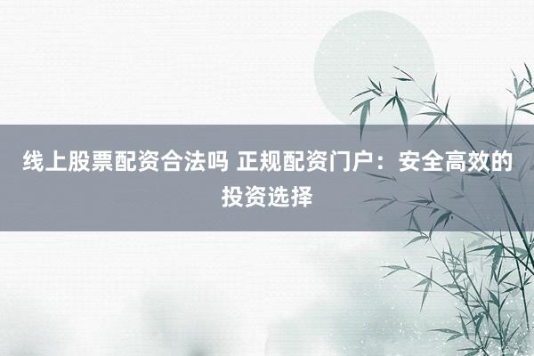 线上股票配资合法吗 正规配资门户：安全高效的投资选择
