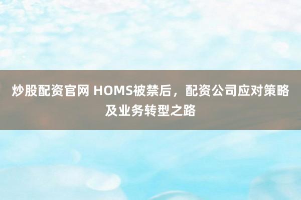 炒股配资官网 HOMS被禁后，配资公司应对策略及业务转型之路