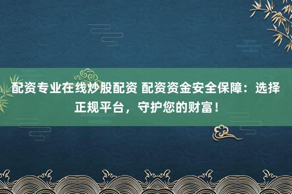 配资专业在线炒股配资 配资资金安全保障：选择正规平台，守护您的财富！