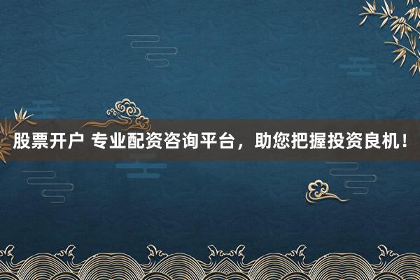 股票开户 专业配资咨询平台，助您把握投资良机！