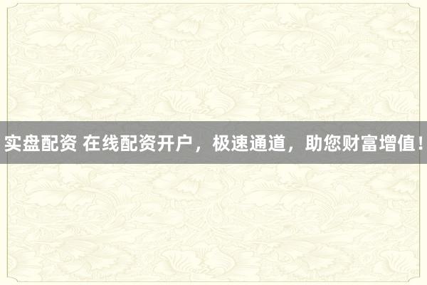 实盘配资 在线配资开户，极速通道，助您财富增值！