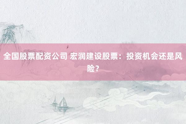 全国股票配资公司 宏润建设股票：投资机会还是风险？