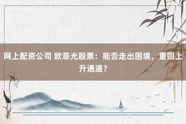 网上配资公司 欧菲光股票：能否走出困境，重回上升通道？