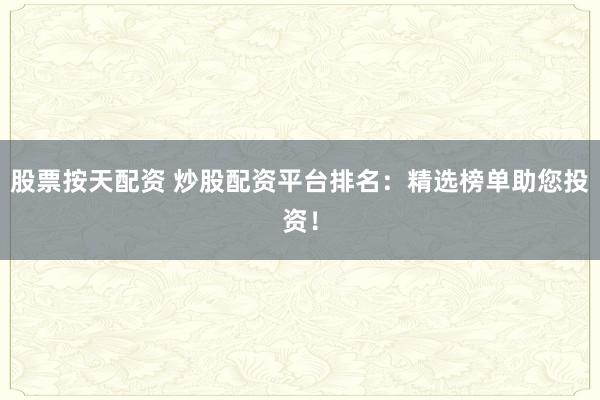 股票按天配资 炒股配资平台排名：精选榜单助您投资！