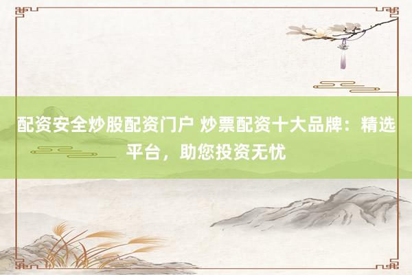 配资安全炒股配资门户 炒票配资十大品牌：精选平台，助您投资无忧