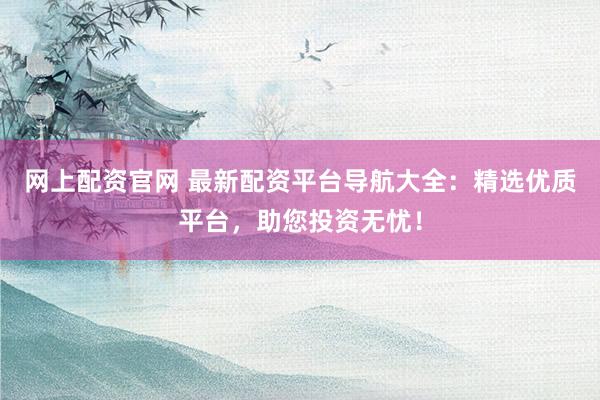 网上配资官网 最新配资平台导航大全：精选优质平台，助您投资无忧！