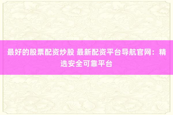 最好的股票配资炒股 最新配资平台导航官网：精选安全可靠平台