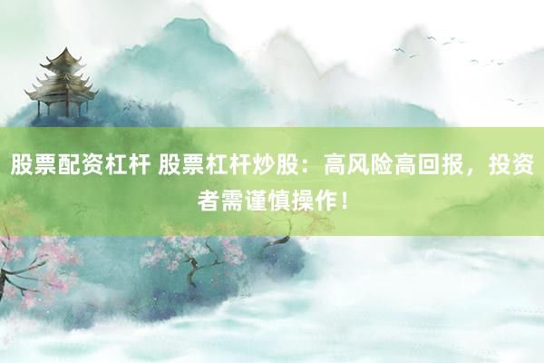 股票配资杠杆 股票杠杆炒股：高风险高回报，投资者需谨慎操作！