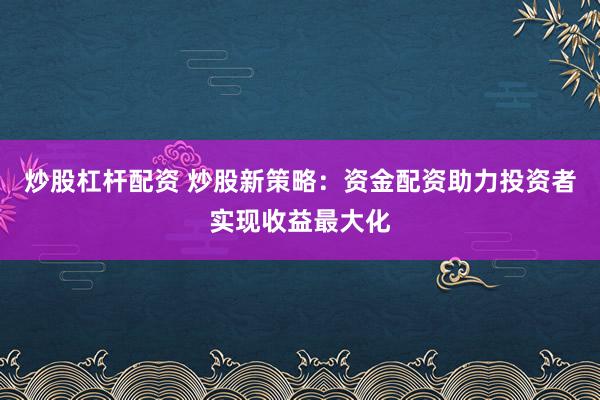 炒股杠杆配资 炒股新策略：资金配资助力投资者实现收益最大化