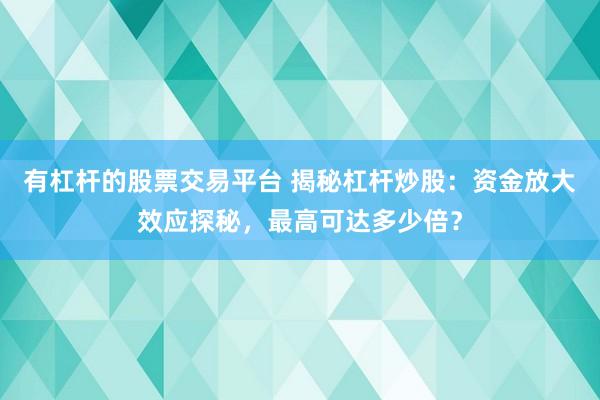 有杠杆的股票交易平台 揭秘杠杆炒股：资金放大效应探秘，最高可达多少倍？