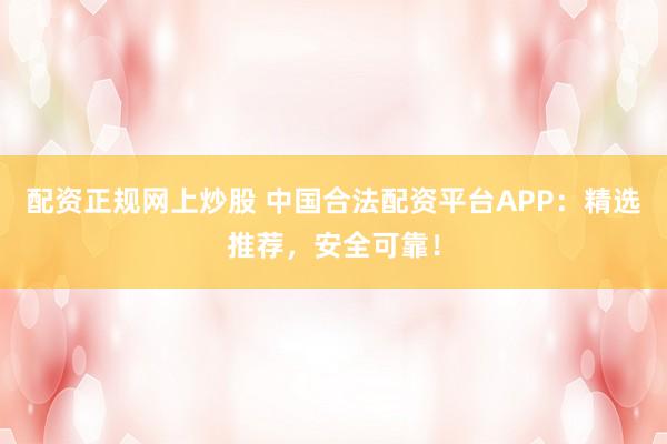 配资正规网上炒股 中国合法配资平台APP：精选推荐，安全可靠！