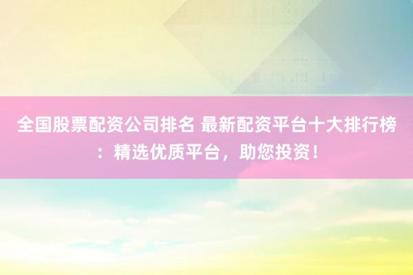 全国股票配资公司排名 最新配资平台十大排行榜：精选优质平台，助您投资！