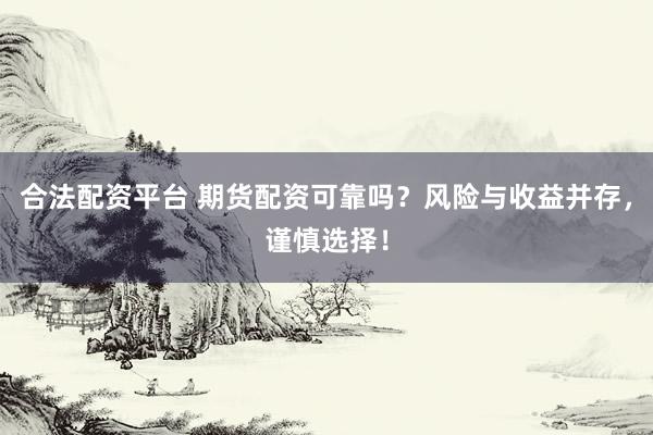 合法配资平台 期货配资可靠吗？风险与收益并存，谨慎选择！