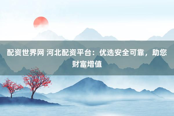 配资世界网 河北配资平台：优选安全可靠，助您财富增值