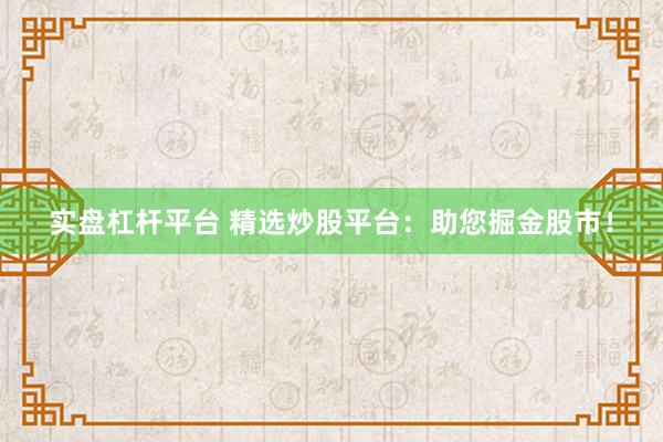 实盘杠杆平台 精选炒股平台：助您掘金股市！