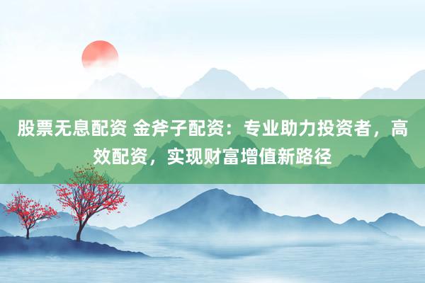 股票无息配资 金斧子配资：专业助力投资者，高效配资，实现财富增值新路径