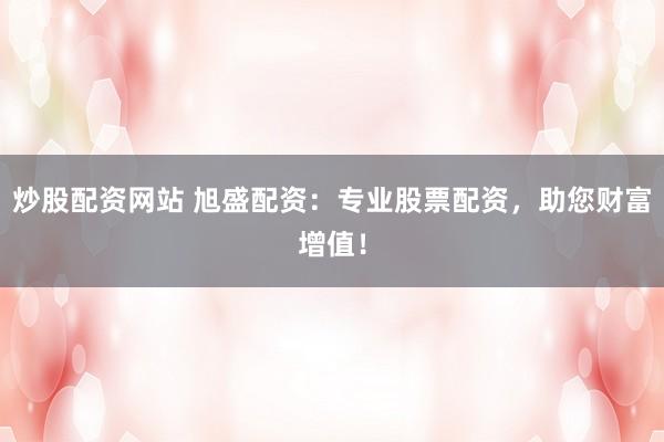 炒股配资网站 旭盛配资：专业股票配资，助您财富增值！