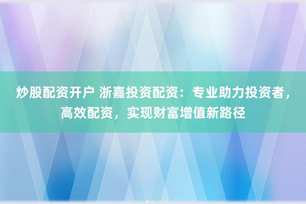 炒股配资开户 浙嘉投资配资：专业助力投资者，高效配资，实现财富增值新路径