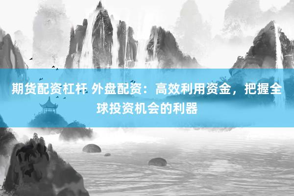 期货配资杠杆 外盘配资：高效利用资金，把握全球投资机会的利器