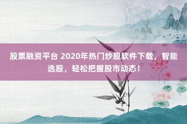 股票融资平台 2020年热门炒股软件下载，智能选股，轻松把握股市动态！