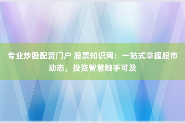专业炒股配资门户 股票知识网：一站式掌握股市动态，投资智慧触手可及