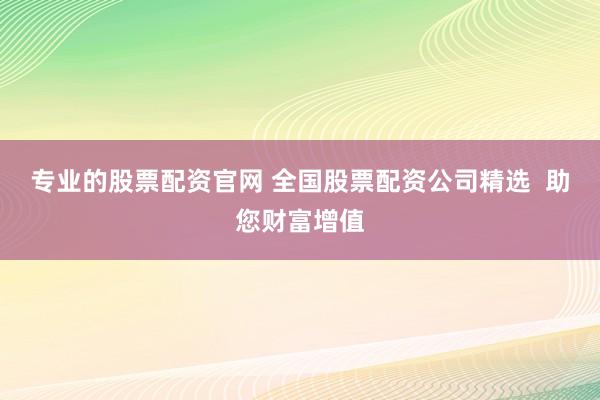 专业的股票配资官网 全国股票配资公司精选  助您财富增值