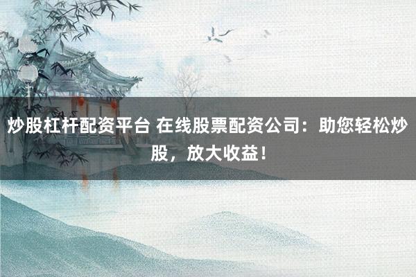 炒股杠杆配资平台 在线股票配资公司：助您轻松炒股，放大收益！