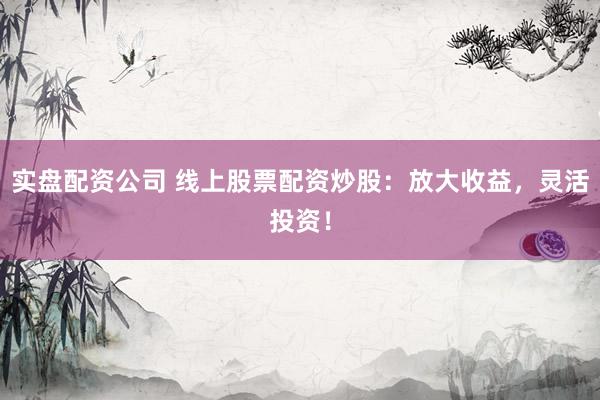 实盘配资公司 线上股票配资炒股：放大收益，灵活投资！
