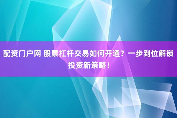 配资门户网 股票杠杆交易如何开通？一步到位解锁投资新策略！
