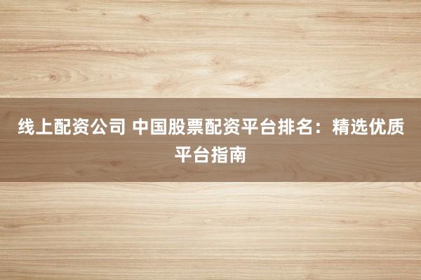 线上配资公司 中国股票配资平台排名：精选优质平台指南