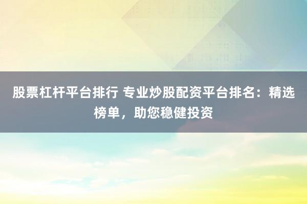 股票杠杆平台排行 专业炒股配资平台排名：精选榜单，助您稳健投资