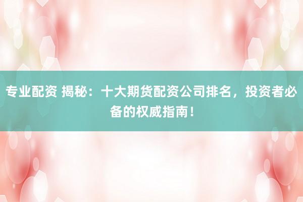 专业配资 揭秘：十大期货配资公司排名，投资者必备的权威指南！