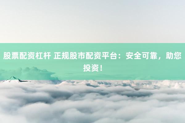 股票配资杠杆 正规股市配资平台：安全可靠，助您投资！