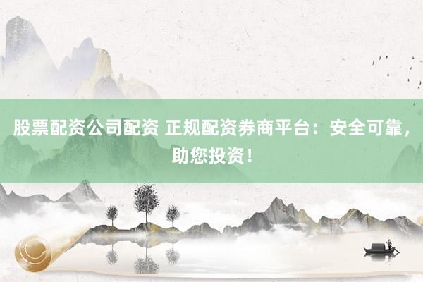股票配资公司配资 正规配资券商平台：安全可靠，助您投资！