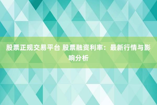 股票正规交易平台 股票融资利率：最新行情与影响分析