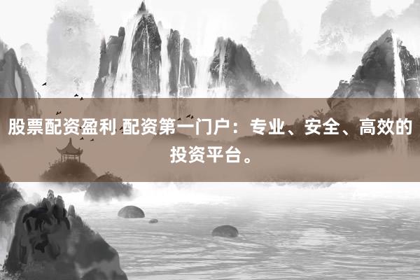 股票配资盈利 配资第一门户：专业、安全、高效的投资平台。