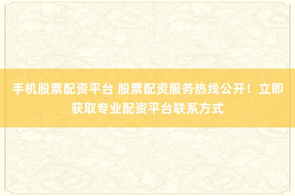 手机股票配资平台 股票配资服务热线公开！立即获取专业配资平台联系方式