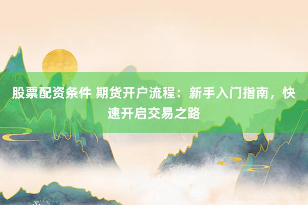 股票配资条件 期货开户流程：新手入门指南，快速开启交易之路