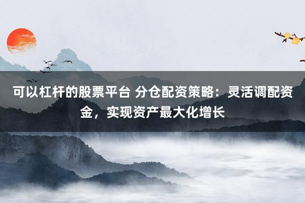可以杠杆的股票平台 分仓配资策略：灵活调配资金，实现资产最大化增长