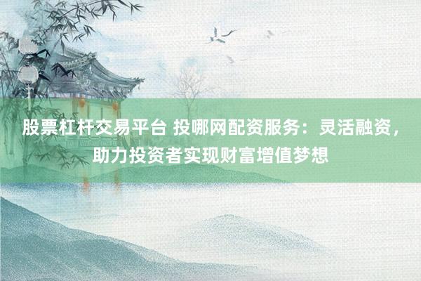 股票杠杆交易平台 投哪网配资服务：灵活融资，助力投资者实现财富增值梦想
