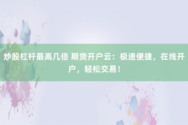 炒股杠杆最高几倍 期货开户云：极速便捷，在线开户，轻松交易！