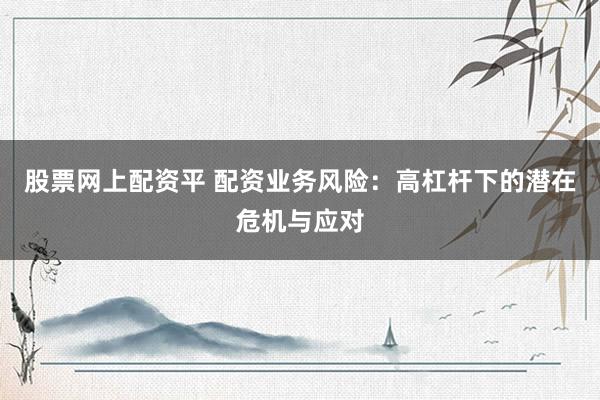 股票网上配资平 配资业务风险：高杠杆下的潜在危机与应对