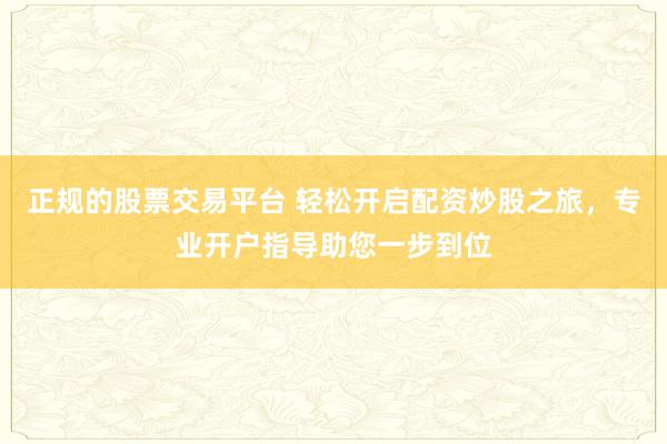 正规的股票交易平台 轻松开启配资炒股之旅，专业开户指导助您一步到位