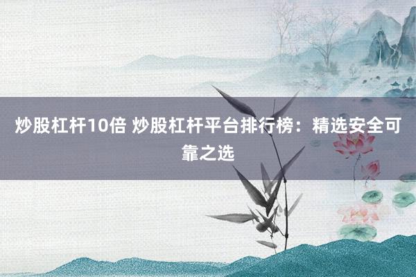 炒股杠杆10倍 炒股杠杆平台排行榜：精选安全可靠之选