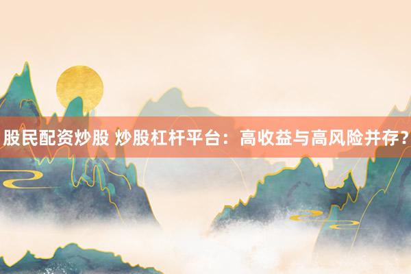 股民配资炒股 炒股杠杆平台：高收益与高风险并存？