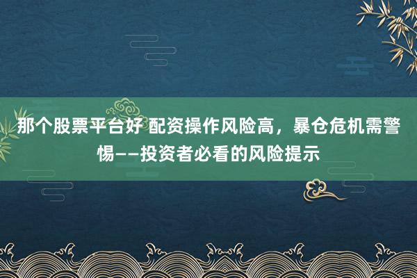 那个股票平台好 配资操作风险高，暴仓危机需警惕——投资者必看的风险提示