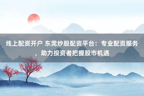 线上配资开户 东莞炒股配资平台：专业配资服务，助力投资者把握股市机遇