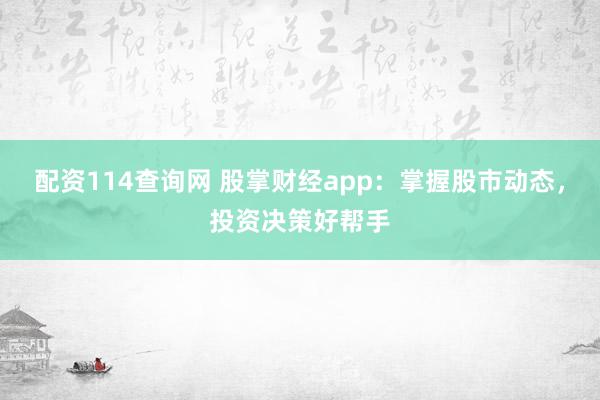 配资114查询网 股掌财经app：掌握股市动态，投资决策好帮手