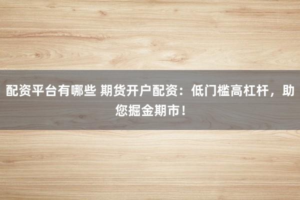 配资平台有哪些 期货开户配资：低门槛高杠杆，助您掘金期市！