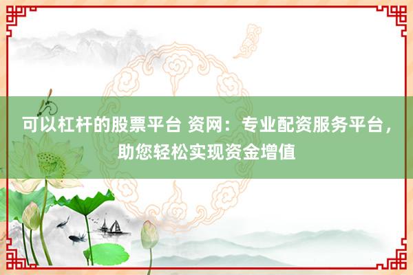 可以杠杆的股票平台 资网：专业配资服务平台，助您轻松实现资金增值